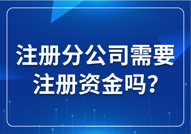 合肥注冊分公司需要注冊資金嗎？