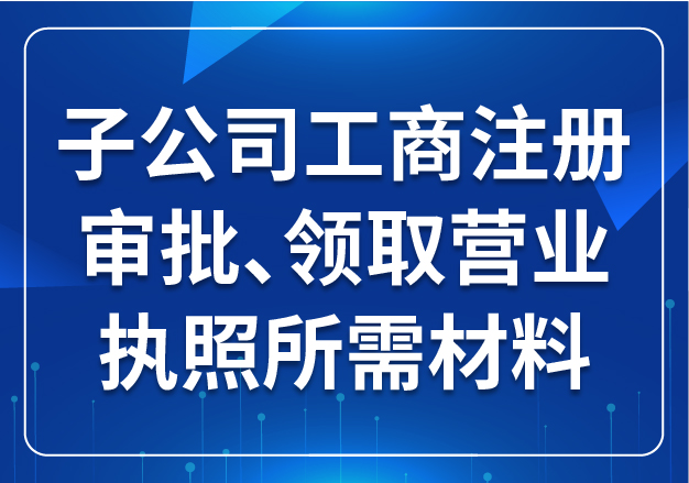 子公司工商注冊審批、領(lǐng)取營業(yè)執(zhí)照所需材料