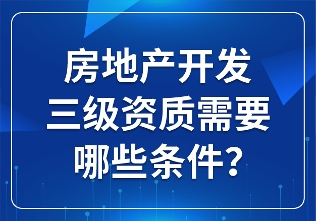 房地產(chǎn)開發(fā)三級(jí)資質(zhì)需要哪些條件？